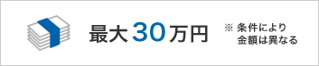 最大30万円　※条件により金額は異なる